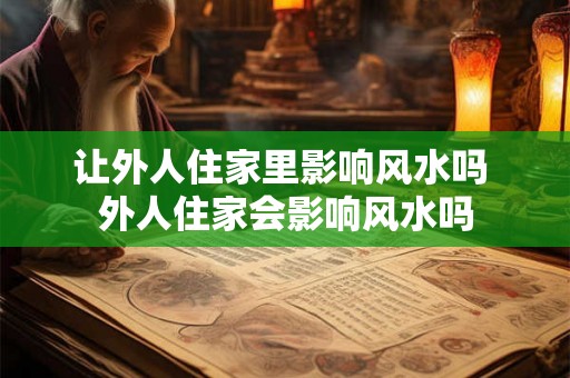 让外人住家里影响风水吗 外人住家会影响风水吗