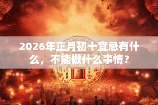 2026年正月初十宜忌有什么，不能做什么事情？