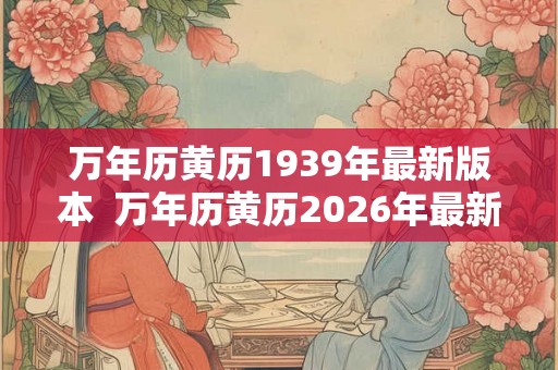 万年历黄历1939年最新版本  万年历黄历2026年最新版本3月