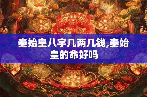 秦始皇八字几两几钱,秦始皇的命好吗 秦始皇八字几两几钱,秦始皇的命好吗