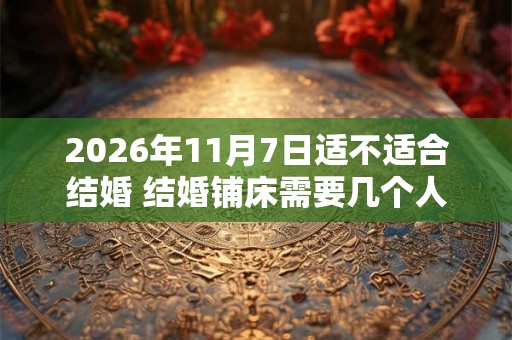2026年11月7日适不适合结婚 结婚铺床需要几个人