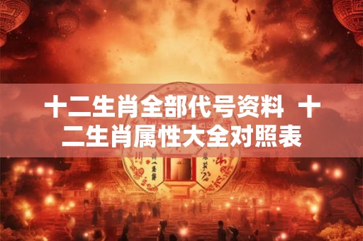 十二生肖全部代号资料  十二生肖属性大全对照表