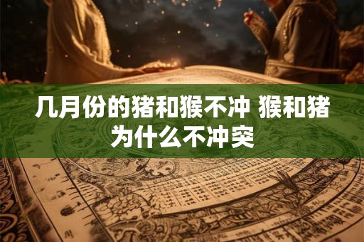 几月份的猪和猴不冲 猴和猪为什么不冲突