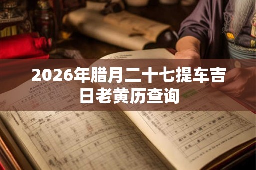 2026年腊月二十七提车吉日老黄历查询