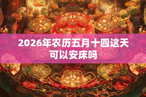 2026年农历五月十四这天可以安床吗