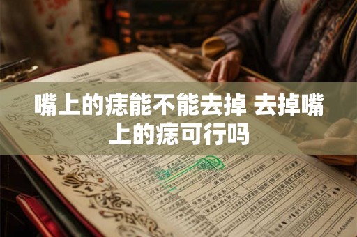 嘴上的痣能不能去掉 去掉嘴上的痣可行吗