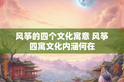 风筝的四个文化寓意 风筝四寓文化内涵何在 风筝的四个文化寓意 风筝四寓文化内涵何在