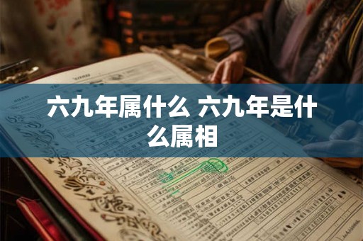 六九年属什么 六九年是什么属相 六九年属什么 六九年是什么属相