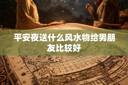 平安夜送什么风水物给男朋友比较好