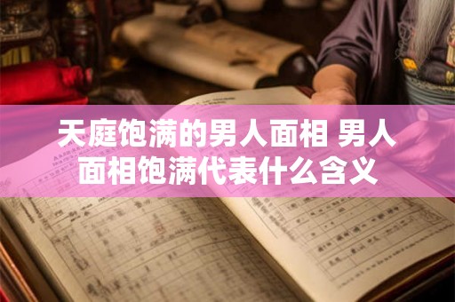 天庭饱满的男人面相 男人面相饱满代表什么含义 天庭饱满的男人面相 男人面相饱满代表什么含义