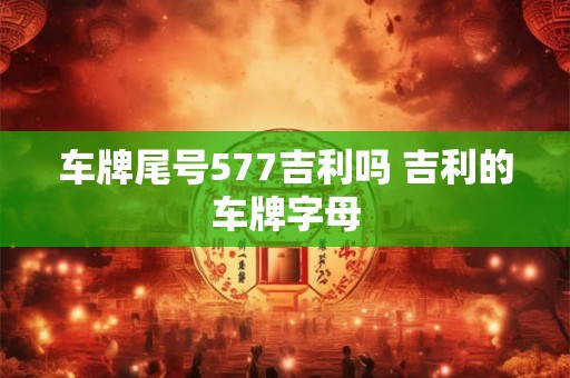 车牌尾号577吉利吗 吉利的车牌字母