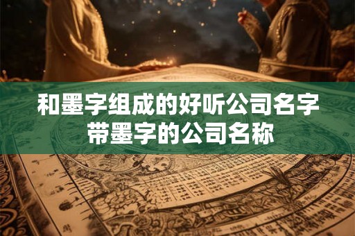 和墨字组成的好听公司名字 带墨字的公司名称