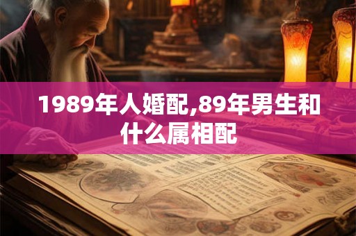 1989年人婚配,89年男生和什么属相配 1989年人婚配,89年男生和什么属相配