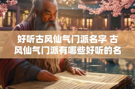 好听古风仙气门派名字 古风仙气门派有哪些好听的名称 好听古风仙气门派名字 古风仙气门派有哪些好听的名称