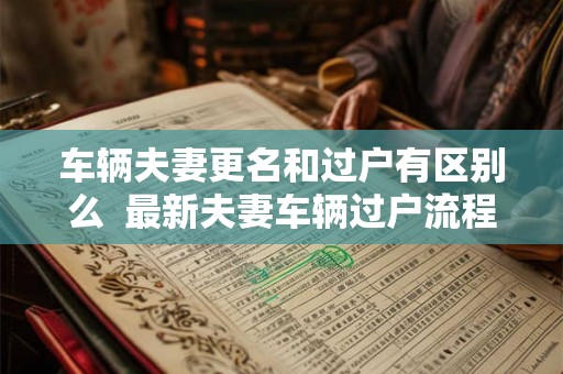 车辆夫妻更名和过户有区别么  最新夫妻车辆过户流程