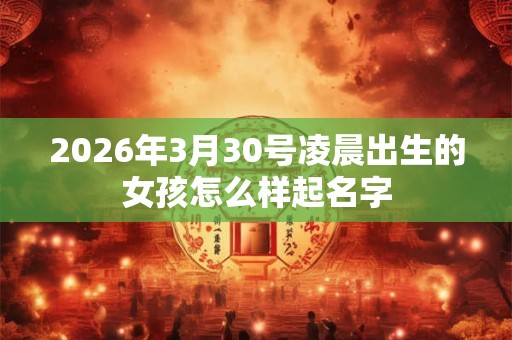2026年3月30号凌晨出生的女孩怎么样起名字