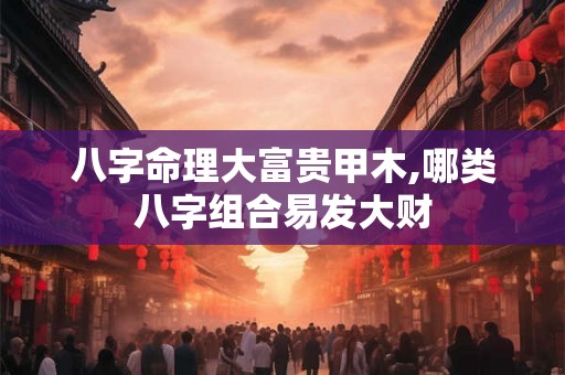 八字命理大富贵甲木,哪类八字组合易发大财