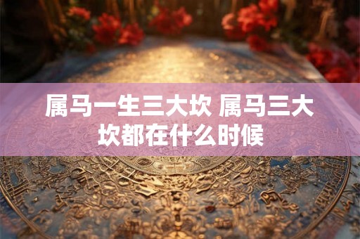 属马一生三大坎 属马三大坎都在什么时候 属马一生三大坎 属马三大坎都在什么时候