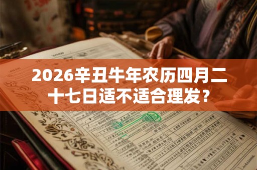 2026辛丑牛年农历四月二十七日适不适合理发？