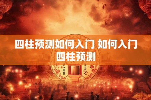 四柱预测如何入门 如何入门四柱预测