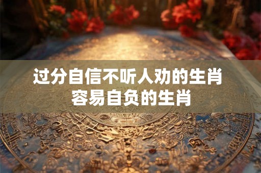 过分自信不听人劝的生肖 容易自负的生肖