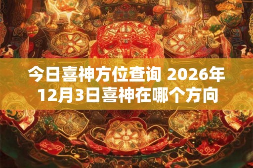 今日喜神方位查询 2026年12月3日喜神在哪个方向