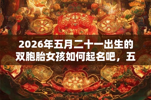 2026年五月二十一出生的双胞胎女孩如何起名吧,五行属什么 2026年五月二十一出生的双胞胎女孩如何起名吧,五行属什么
