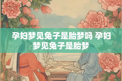 孕妇梦见兔子是胎梦吗 孕妇梦见兔子是胎梦