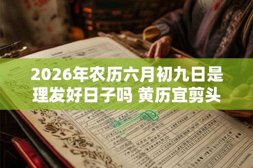 2026年农历六月初九日是理发好日子吗 黄历宜剪头发吗