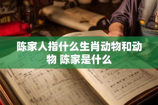 陈家人指什么生肖动物和动物 陈家是什么