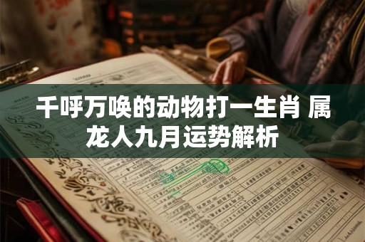 千呼万唤的动物打一生肖 属龙人九月运势解析