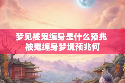 梦见被鬼缠身是什么预兆 被鬼缠身梦境预兆何