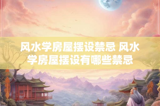 风水学房屋摆设禁忌 风水学房屋摆设有哪些禁忌