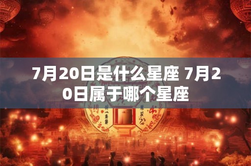 7月20日是什么星座 7月20日属于哪个星座 7月20日是什么星座 7月20日属于哪个星座