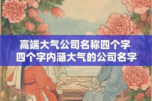 高端大气公司名称四个字 四个字内涵大气的公司名字