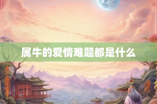 属牛的爱情难题都是什么 属牛的爱情难题都是什么
