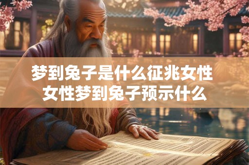 梦到兔子是什么征兆女性 女性梦到兔子预示什么