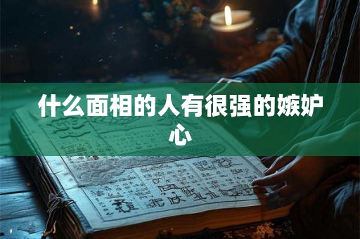 什么面相的人有很强的嫉妒心