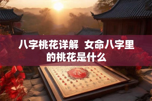 八字桃花详解  女命八字里的桃花是什么