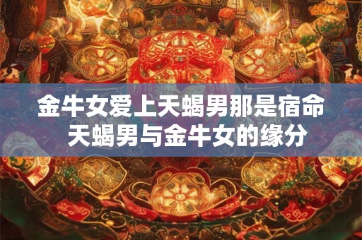 金牛女爱上天蝎男那是宿命  天蝎男与金牛女的缘分