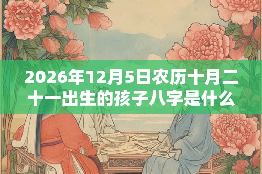 2026年12月5日农历十月二十一出生的孩子八字是什么