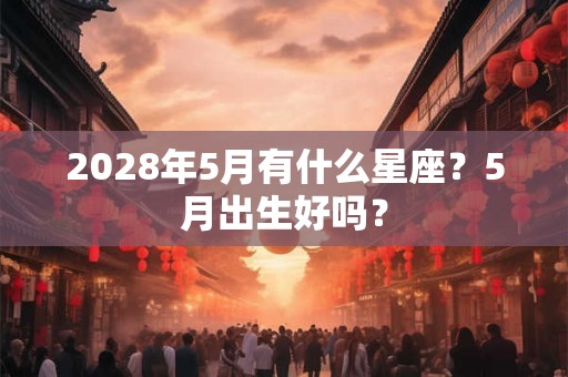 2028年5月有什么星座?5月出生好吗? 2028年5月有什么星座?5月出生好吗?