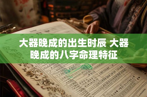 大器晚成的出生时辰 大器晚成的八字命理特征
