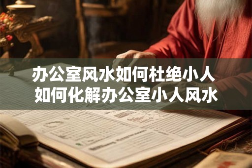 办公室风水如何杜绝小人 如何化解办公室小人风水