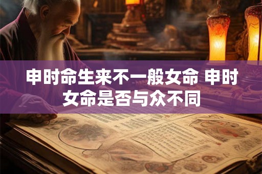 申时命生来不一般女命 申时女命是否与众不同