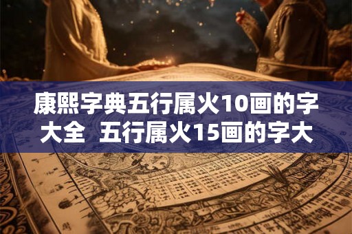 康熙字典五行属火10画的字大全  五行属火15画的字大全女孩