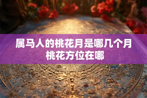 属马人的桃花月是哪几个月 桃花方位在哪 属马人的桃花月是哪几个月 桃花方位在哪