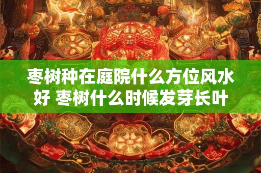 枣树种在庭院什么方位风水好 枣树什么时候发芽长叶