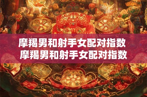 摩羯男和射手女配对指数 摩羯男和射手女配对指数