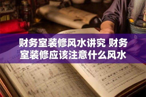 财务室装修风水讲究 财务室装修应该注意什么风水